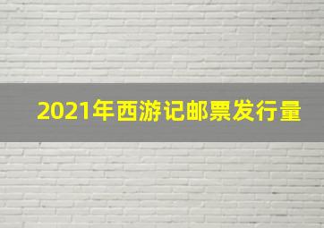 2021年西游记邮票发行量