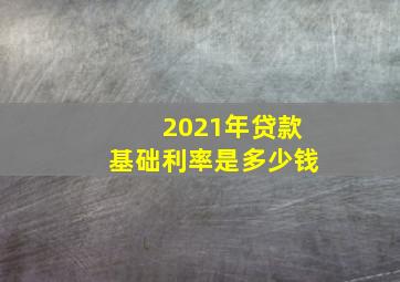 2021年贷款基础利率是多少钱