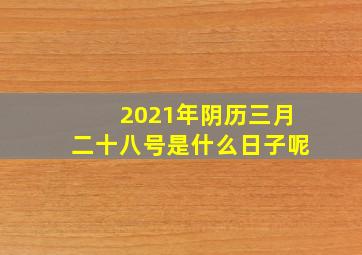 2021年阴历三月二十八号是什么日子呢