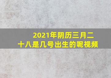 2021年阴历三月二十八是几号出生的呢视频