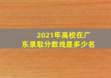 2021年高校在广东录取分数线是多少名