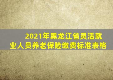 2021年黑龙江省灵活就业人员养老保险缴费标准表格