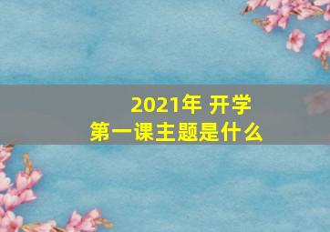 2021年 开学第一课主题是什么