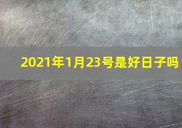 2021年1月23号是好日子吗