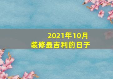 2021年10月装修最吉利的日子