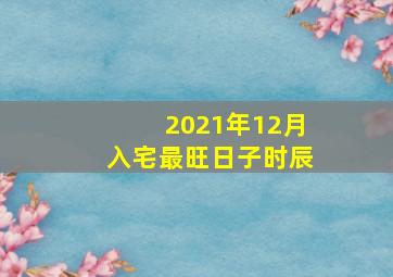 2021年12月入宅最旺日子时辰