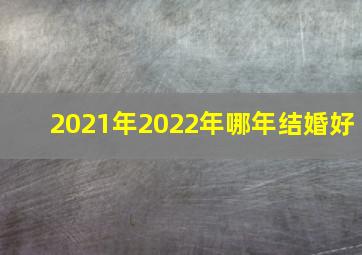 2021年2022年哪年结婚好