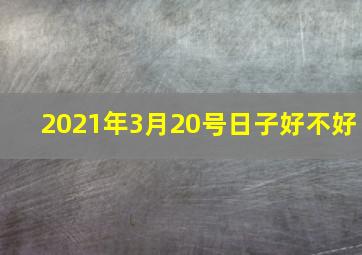 2021年3月20号日子好不好