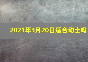 2021年3月20日适合动土吗