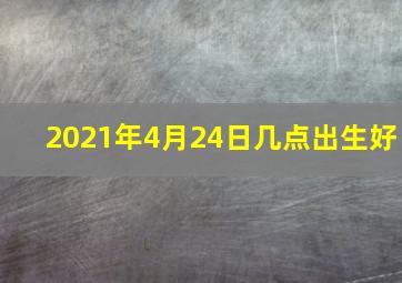 2021年4月24日几点出生好