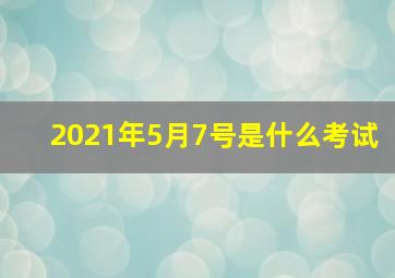 2021年5月7号是什么考试