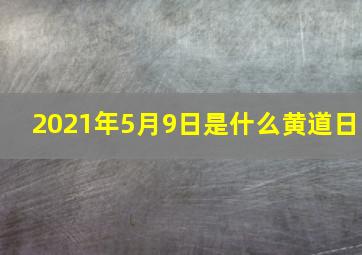 2021年5月9日是什么黄道日