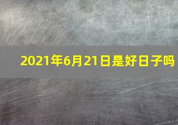 2021年6月21日是好日子吗