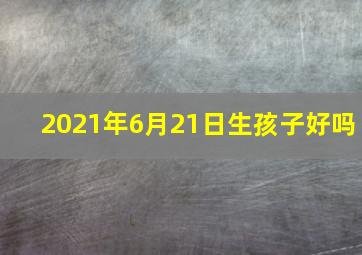 2021年6月21日生孩子好吗