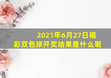 2021年6月27日福彩双色球开奖结果是什么呢