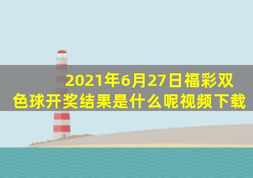 2021年6月27日福彩双色球开奖结果是什么呢视频下载