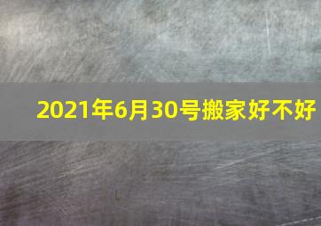 2021年6月30号搬家好不好