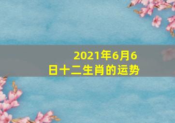 2021年6月6日十二生肖的运势