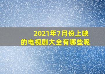 2021年7月份上映的电视剧大全有哪些呢