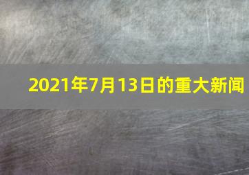 2021年7月13日的重大新闻