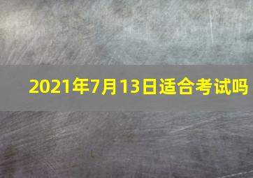 2021年7月13日适合考试吗