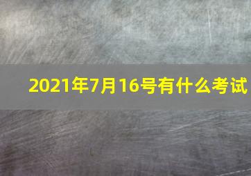 2021年7月16号有什么考试