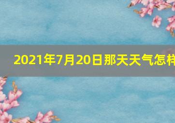 2021年7月20日那天天气怎样