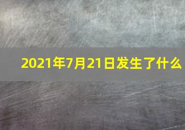 2021年7月21日发生了什么