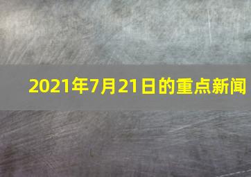 2021年7月21日的重点新闻