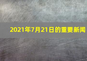 2021年7月21日的重要新闻