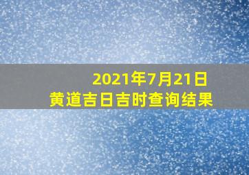 2021年7月21日黄道吉日吉时查询结果