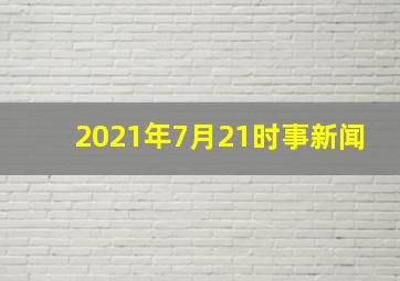 2021年7月21时事新闻