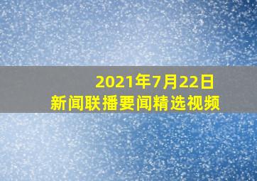 2021年7月22日新闻联播要闻精选视频