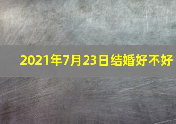 2021年7月23日结婚好不好