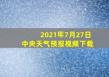 2021年7月27日中央天气预报视频下载