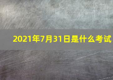 2021年7月31日是什么考试