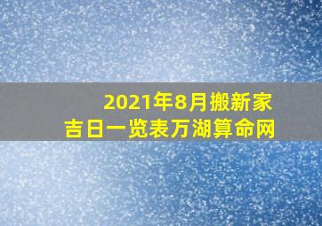 2021年8月搬新家吉日一览表万湖算命网