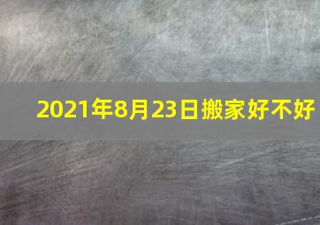 2021年8月23日搬家好不好