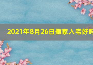 2021年8月26日搬家入宅好吗