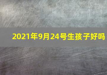 2021年9月24号生孩子好吗