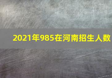 2021年985在河南招生人数