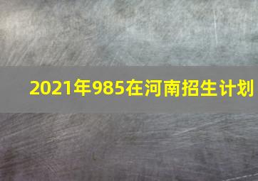 2021年985在河南招生计划