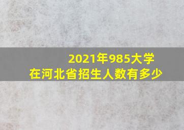 2021年985大学在河北省招生人数有多少