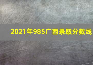 2021年985广西录取分数线