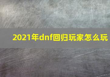 2021年dnf回归玩家怎么玩