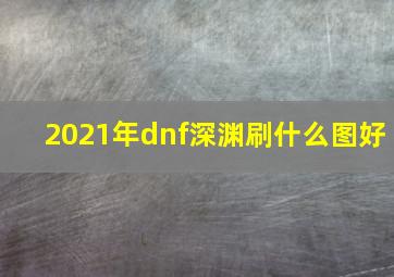 2021年dnf深渊刷什么图好