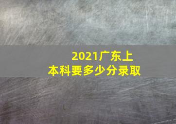 2021广东上本科要多少分录取