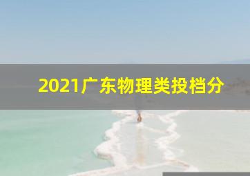 2021广东物理类投档分