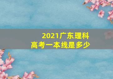 2021广东理科高考一本线是多少