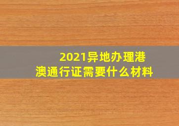 2021异地办理港澳通行证需要什么材料